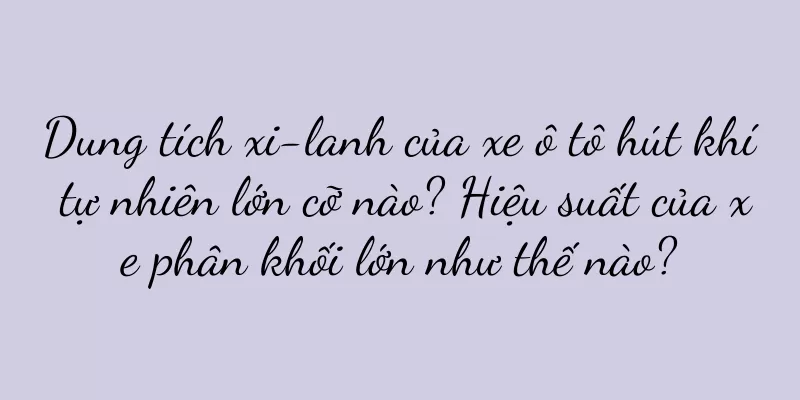 Dung tích xi-lanh của xe ô tô hút khí tự nhiên lớn cỡ nào? Hiệu suất của xe phân khối lớn như thế nào?
