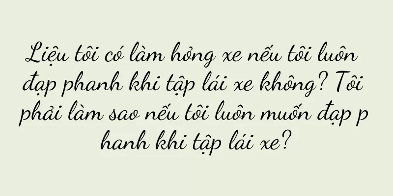 Liệu tôi có làm hỏng xe nếu tôi luôn đạp phanh khi tập lái xe không? Tôi phải làm sao nếu tôi luôn muốn đạp phanh khi tập lái xe?