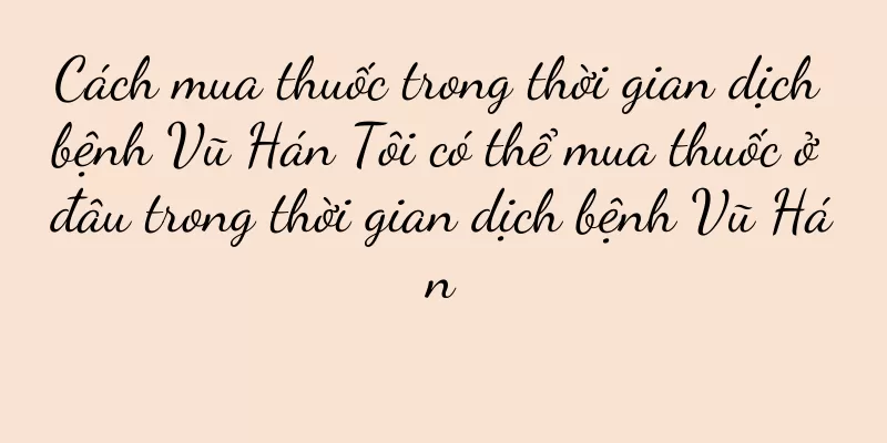 Cách mua thuốc trong thời gian dịch bệnh Vũ Hán Tôi có thể mua thuốc ở đâu trong thời gian dịch bệnh Vũ Hán
