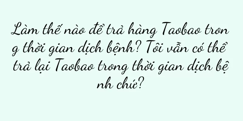 Làm thế nào để trả hàng Taobao trong thời gian dịch bệnh? Tôi vẫn có thể trả lại Taobao trong thời gian dịch bệnh chứ?