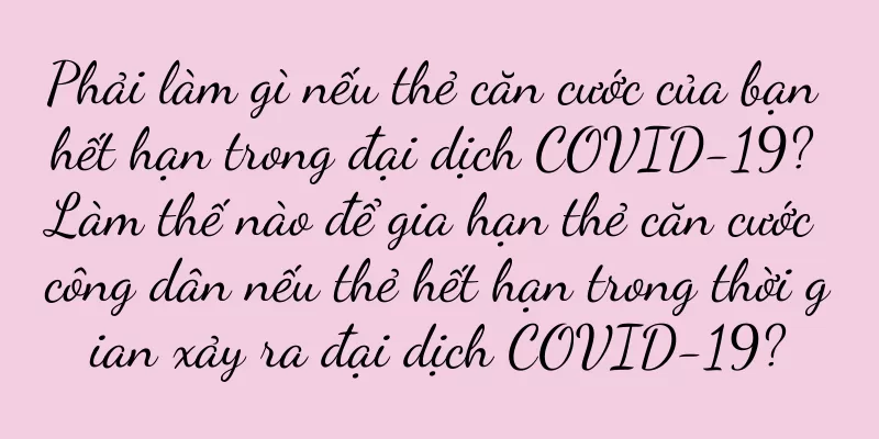 Phải làm gì nếu thẻ căn cước của bạn hết hạn trong đại dịch COVID-19? Làm thế nào để gia hạn thẻ căn cước công dân nếu thẻ hết hạn trong thời gian xảy ra đại dịch COVID-19?