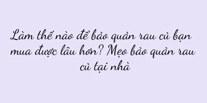 Làm thế nào để bảo quản rau củ bạn mua được lâu hơn? Mẹo bảo quản rau củ tại nhà