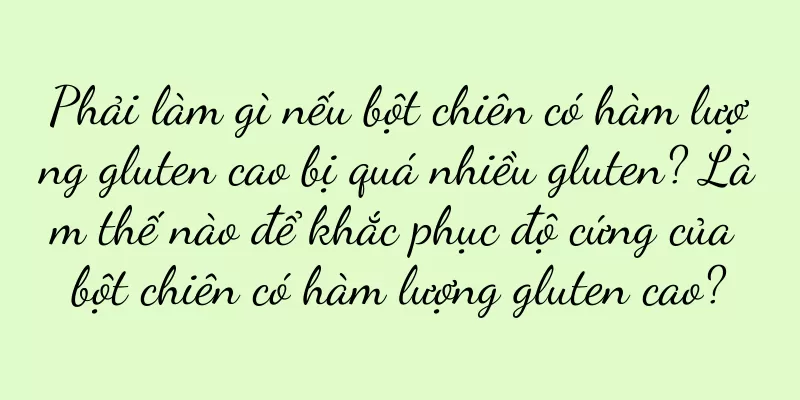 Phải làm gì nếu bột chiên có hàm lượng gluten cao bị quá nhiều gluten? Làm thế nào để khắc phục độ cứng của bột chiên có hàm lượng gluten cao?