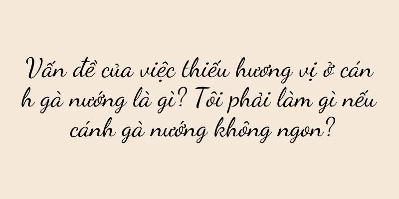 Vấn đề của việc thiếu hương vị ở cánh gà nướng là gì? Tôi phải làm gì nếu cánh gà nướng không ngon?