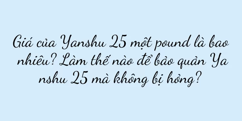 Giá của Yanshu 25 một pound là bao nhiêu? Làm thế nào để bảo quản Yanshu 25 mà không bị hỏng?