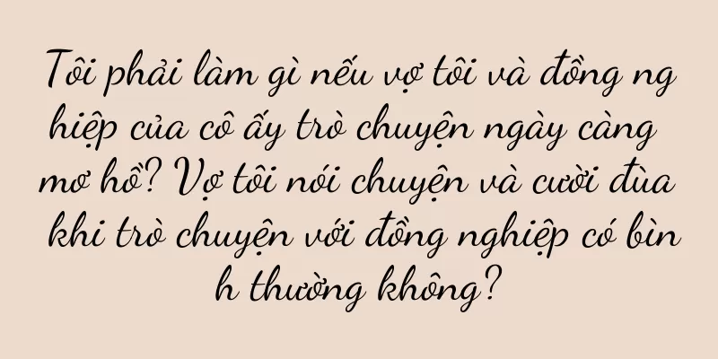 Tôi phải làm gì nếu vợ tôi và đồng nghiệp của cô ấy trò chuyện ngày càng mơ hồ? Vợ tôi nói chuyện và cười đùa khi trò chuyện với đồng nghiệp có bình thường không?