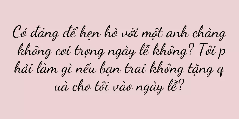 Có đáng để hẹn hò với một anh chàng không coi trọng ngày lễ không? Tôi phải làm gì nếu bạn trai không tặng quà cho tôi vào ngày lễ?