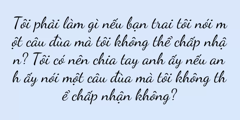 Tôi phải làm gì nếu bạn trai tôi nói một câu đùa mà tôi không thể chấp nhận? Tôi có nên chia tay anh ấy nếu anh ấy nói một câu đùa mà tôi không thể chấp nhận không?