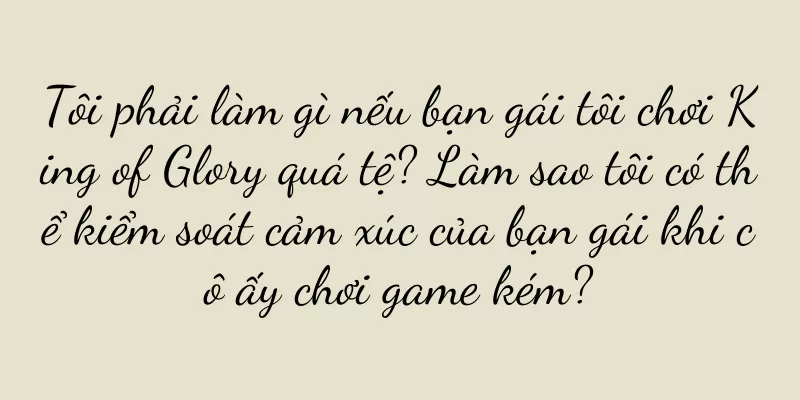 Tôi phải làm gì nếu bạn gái tôi chơi King of Glory quá tệ? Làm sao tôi có thể kiểm soát cảm xúc của bạn gái khi cô ấy chơi game kém?