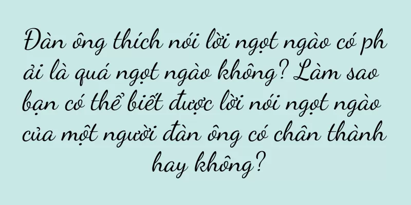 Đàn ông thích nói lời ngọt ngào có phải là quá ngọt ngào không? Làm sao bạn có thể biết được lời nói ngọt ngào của một người đàn ông có chân thành hay không?