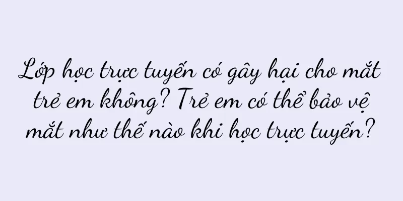 Lớp học trực tuyến có gây hại cho mắt trẻ em không? Trẻ em có thể bảo vệ mắt như thế nào khi học trực tuyến?