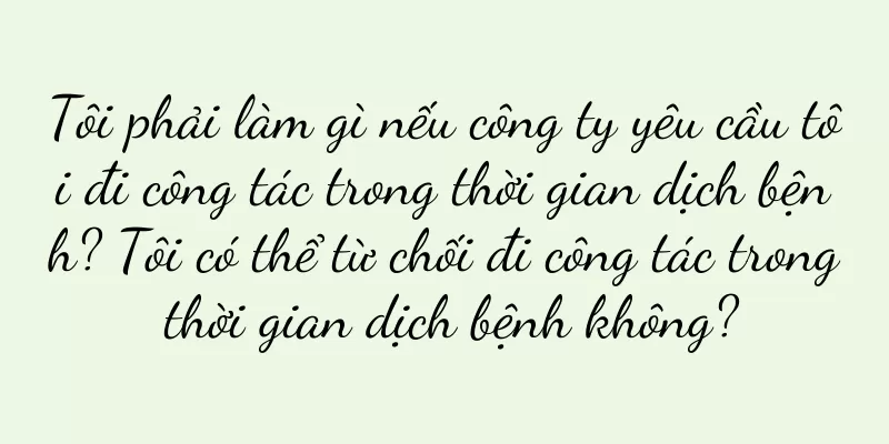 Tôi phải làm gì nếu công ty yêu cầu tôi đi công tác trong thời gian dịch bệnh? Tôi có thể từ chối đi công tác trong thời gian dịch bệnh không?