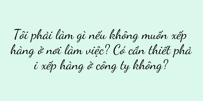 Tôi phải làm gì nếu không muốn xếp hàng ở nơi làm việc? Có cần thiết phải xếp hàng ở công ty không?