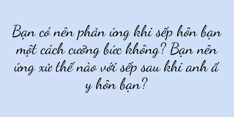 Bạn có nên phản ứng khi sếp hôn bạn một cách cưỡng bức không? Bạn nên ứng xử thế nào với sếp sau khi anh ấy hôn bạn?