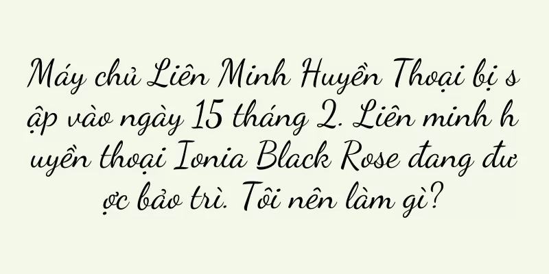 Máy chủ Liên Minh Huyền Thoại bị sập vào ngày 15 tháng 2. Liên minh huyền thoại Ionia Black Rose đang được bảo trì. Tôi nên làm gì?