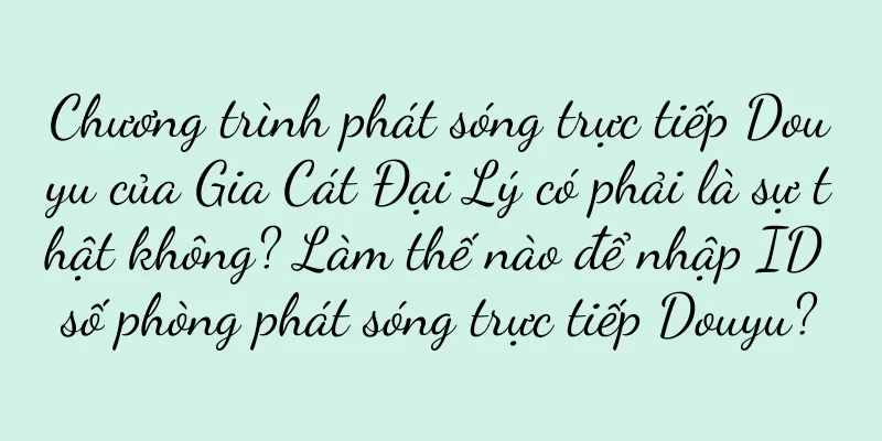 Chương trình phát sóng trực tiếp Douyu của Gia Cát Đại Lý có phải là sự thật không? Làm thế nào để nhập ID số phòng phát sóng trực tiếp Douyu?