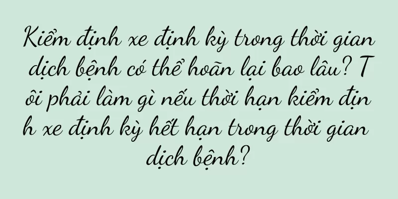 Kiểm định xe định kỳ trong thời gian dịch bệnh có thể hoãn lại bao lâu? Tôi phải làm gì nếu thời hạn kiểm định xe định kỳ hết hạn trong thời gian dịch bệnh?