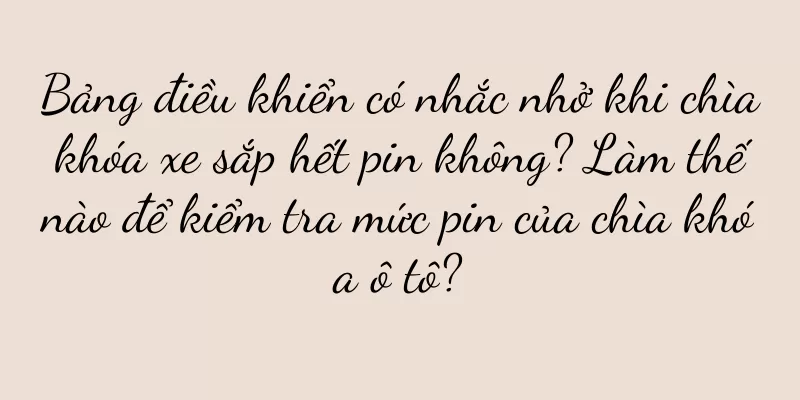 Bảng điều khiển có nhắc nhở khi chìa khóa xe sắp hết pin không? Làm thế nào để kiểm tra mức pin của chìa khóa ô tô?