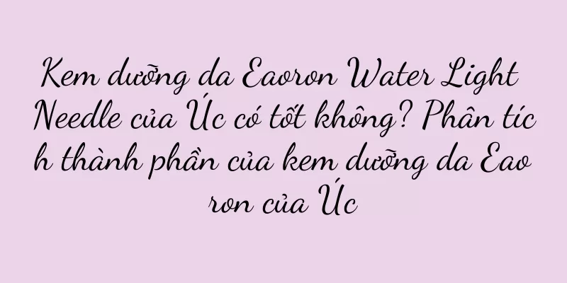 Kem dưỡng da Eaoron Water Light Needle của Úc có tốt không? Phân tích thành phần của kem dưỡng da Eaoron của Úc