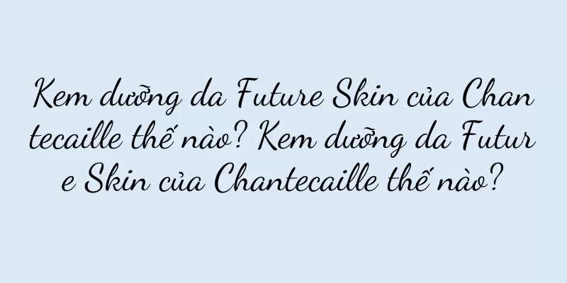 Kem dưỡng da Future Skin của Chantecaille thế nào? Kem dưỡng da Future Skin của Chantecaille thế nào?