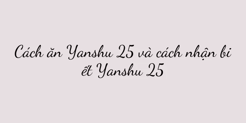 Cách ăn Yanshu 25 và cách nhận biết Yanshu 25