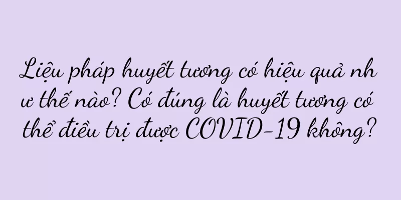 Liệu pháp huyết tương có hiệu quả như thế nào? Có đúng là huyết tương có thể điều trị được COVID-19 không?