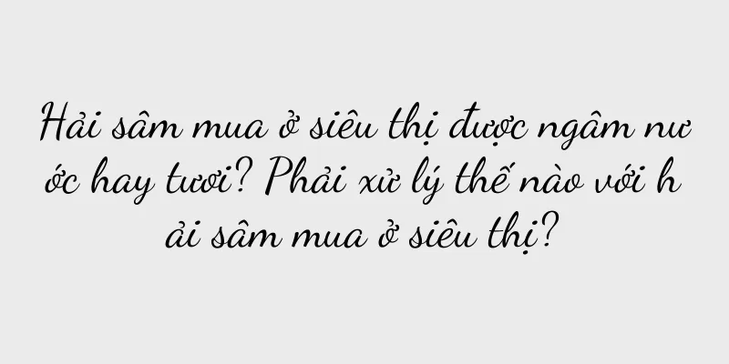 Hải sâm mua ở siêu thị được ngâm nước hay tươi? Phải xử lý thế nào với hải sâm mua ở siêu thị?