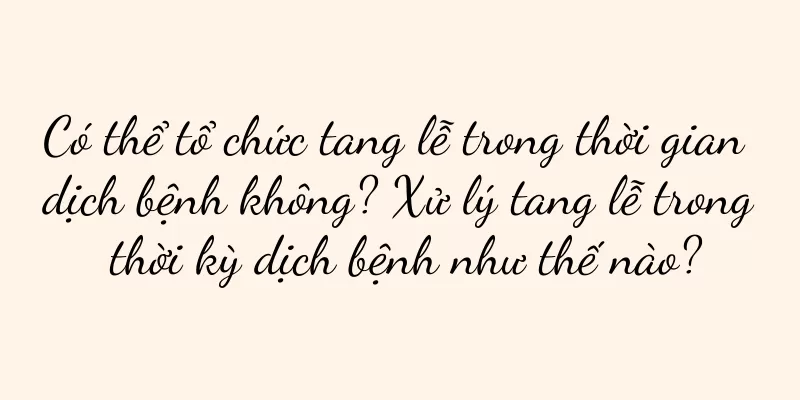 Có thể tổ chức tang lễ trong thời gian dịch bệnh không? Xử lý tang lễ trong thời kỳ dịch bệnh như thế nào?
