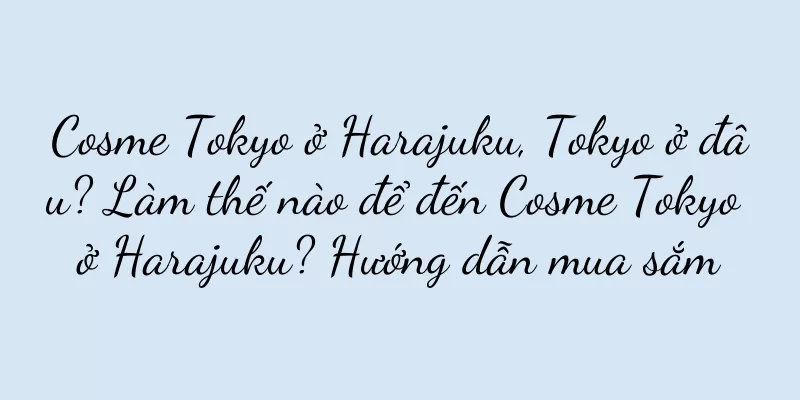 Cosme Tokyo ở Harajuku, Tokyo ở đâu? Làm thế nào để đến Cosme Tokyo ở Harajuku? Hướng dẫn mua sắm