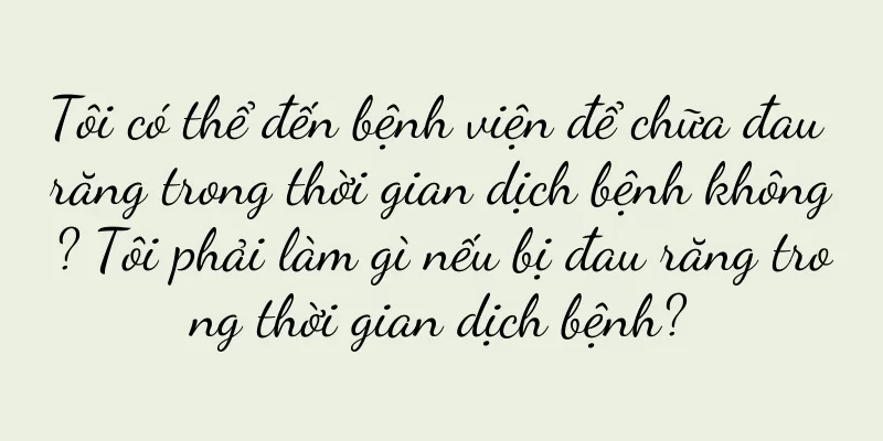Tôi có thể đến bệnh viện để chữa đau răng trong thời gian dịch bệnh không? Tôi phải làm gì nếu bị đau răng trong thời gian dịch bệnh?