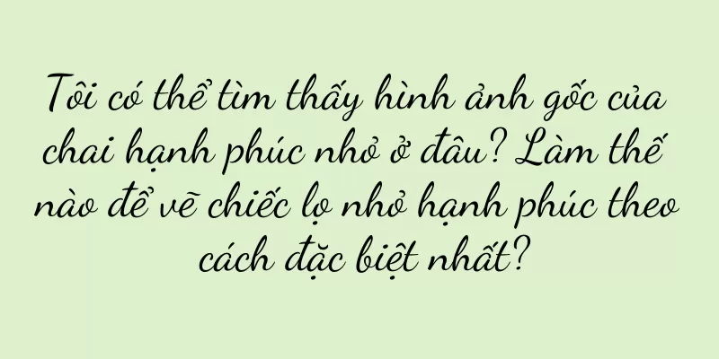 Tôi có thể tìm thấy hình ảnh gốc của chai hạnh phúc nhỏ ở đâu? Làm thế nào để vẽ chiếc lọ nhỏ hạnh phúc theo cách đặc biệt nhất?