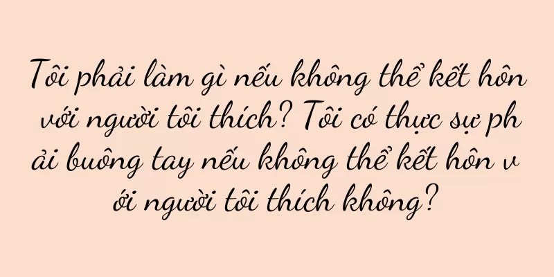 Tôi phải làm gì nếu không thể kết hôn với người tôi thích? Tôi có thực sự phải buông tay nếu không thể kết hôn với người tôi thích không?