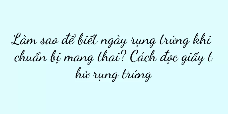 Làm sao để biết ngày rụng trứng khi chuẩn bị mang thai? Cách đọc giấy thử rụng trứng