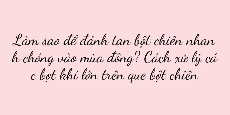 Làm sao để đánh tan bột chiên nhanh chóng vào mùa đông? Cách xử lý các bọt khí lớn trên que bột chiên