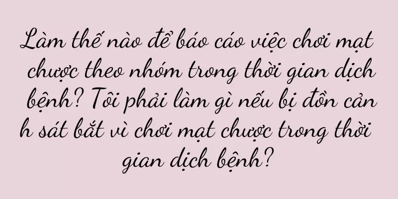 Làm thế nào để báo cáo việc chơi mạt chược theo nhóm trong thời gian dịch bệnh? Tôi phải làm gì nếu bị đồn cảnh sát bắt vì chơi mạt chược trong thời gian dịch bệnh?