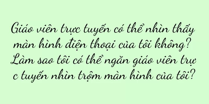 Giáo viên trực tuyến có thể nhìn thấy màn hình điện thoại của tôi không? Làm sao tôi có thể ngăn giáo viên trực tuyến nhìn trộm màn hình của tôi?