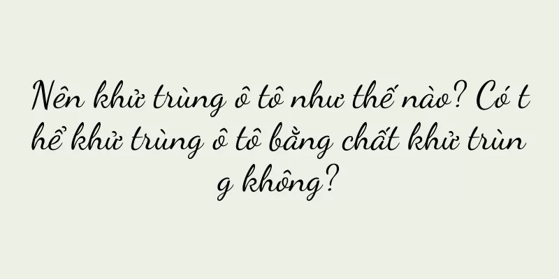 Nên khử trùng ô tô như thế nào? Có thể khử trùng ô tô bằng chất khử trùng không?