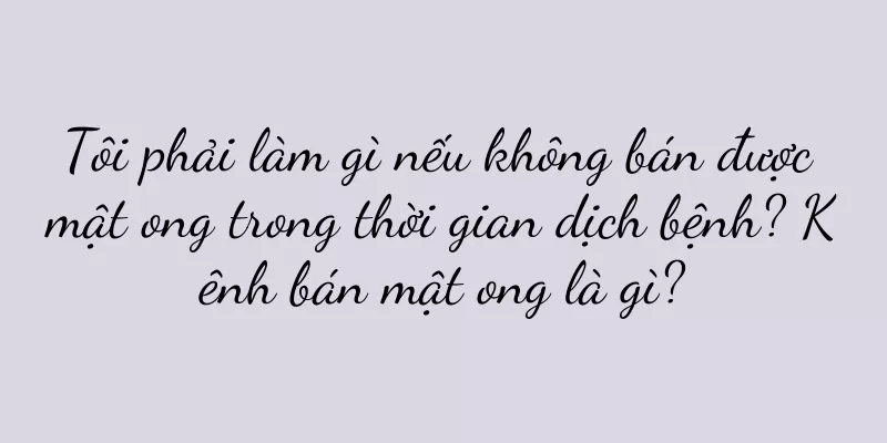 Tôi phải làm gì nếu không bán được mật ong trong thời gian dịch bệnh? Kênh bán mật ong là gì?