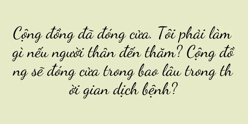 Cộng đồng đã đóng cửa. Tôi phải làm gì nếu người thân đến thăm? Cộng đồng sẽ đóng cửa trong bao lâu trong thời gian dịch bệnh?