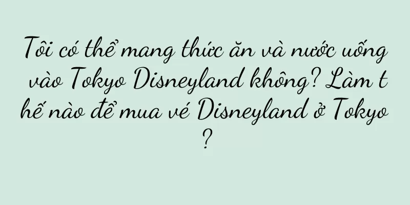Tôi có thể mang thức ăn và nước uống vào Tokyo Disneyland không? Làm thế nào để mua vé Disneyland ở Tokyo?