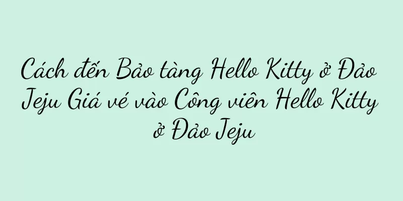 Cách đến Bảo tàng Hello Kitty ở Đảo Jeju Giá vé vào Công viên Hello Kitty ở Đảo Jeju