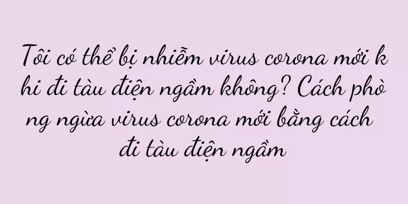 Tôi có thể bị nhiễm virus corona mới khi đi tàu điện ngầm không? Cách phòng ngừa virus corona mới bằng cách đi tàu điện ngầm