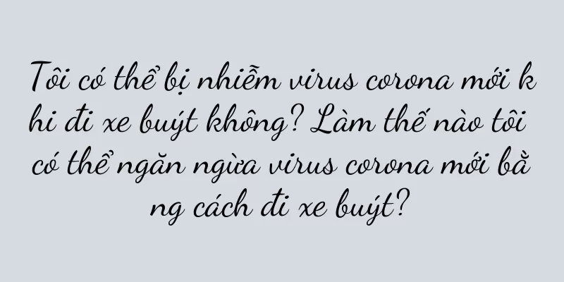Tôi có thể bị nhiễm virus corona mới khi đi xe buýt không? Làm thế nào tôi có thể ngăn ngừa virus corona mới bằng cách đi xe buýt?