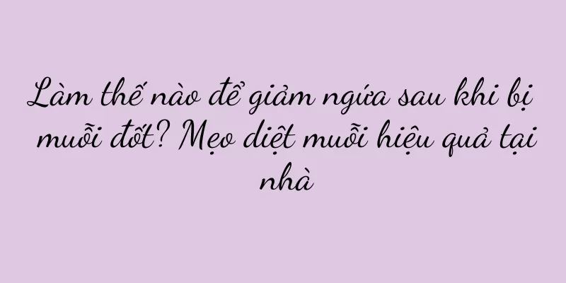 Làm thế nào để giảm ngứa sau khi bị muỗi đốt? Mẹo diệt muỗi hiệu quả tại nhà