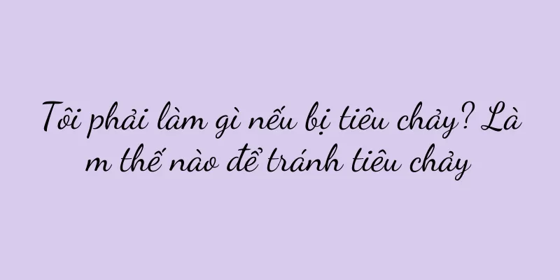 Tôi phải làm gì nếu bị tiêu chảy? Làm thế nào để tránh tiêu chảy