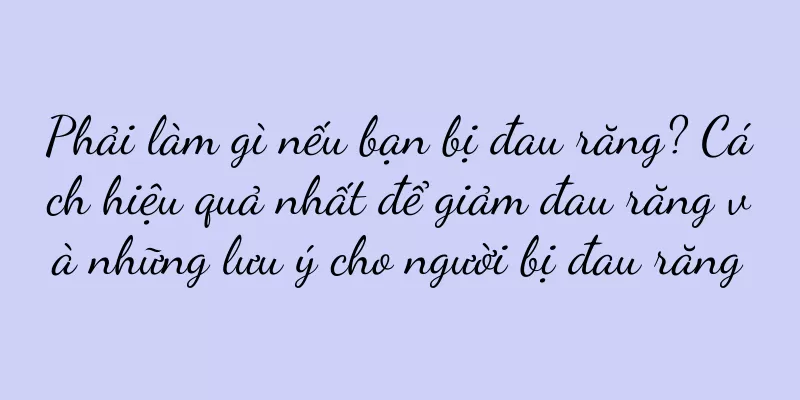 Phải làm gì nếu bạn bị đau răng? Cách hiệu quả nhất để giảm đau răng và những lưu ý cho người bị đau răng