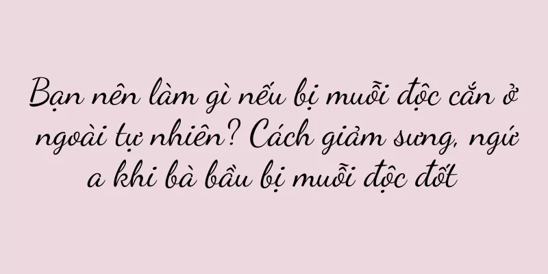 Bạn nên làm gì nếu bị muỗi độc cắn ở ngoài tự nhiên? Cách giảm sưng, ngứa khi bà bầu bị muỗi độc đốt