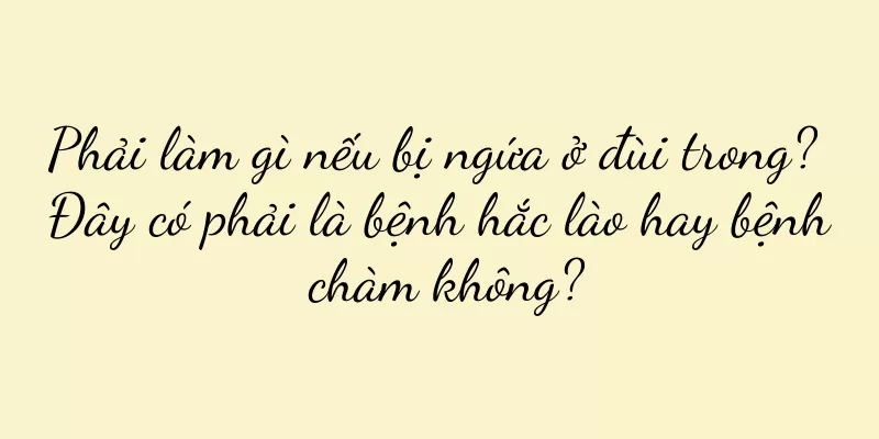 Phải làm gì nếu bị ngứa ở đùi trong? Đây có phải là bệnh hắc lào hay bệnh chàm không?