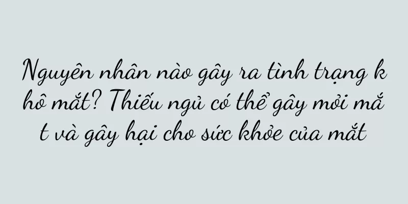 Nguyên nhân nào gây ra tình trạng khô mắt? Thiếu ngủ có thể gây mỏi mắt và gây hại cho sức khỏe của mắt