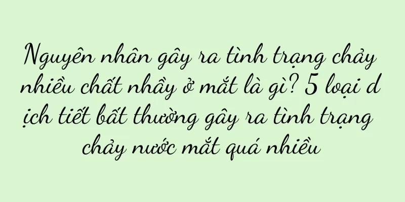 Nguyên nhân gây ra tình trạng chảy nhiều chất nhầy ở mắt là gì? 5 loại dịch tiết bất thường gây ra tình trạng chảy nước mắt quá nhiều